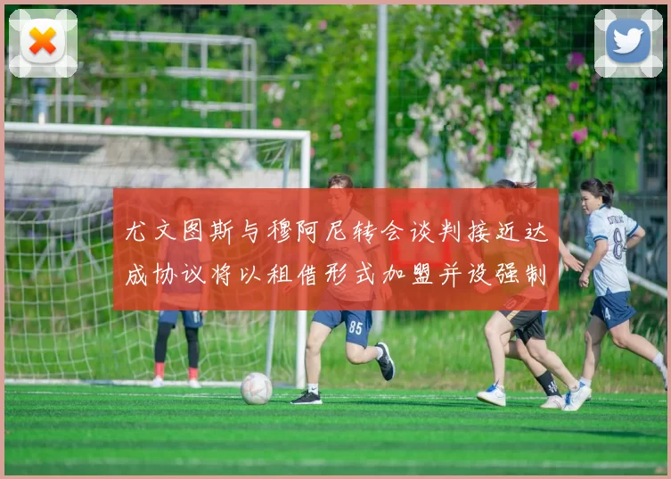 尤文图斯与穆阿尼转会谈判接近达成协议将以租借形式加盟并设强制买断条款