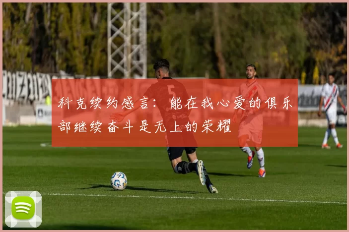 科克续约感言：能在我心爱的俱乐部继续奋斗是无上的荣耀