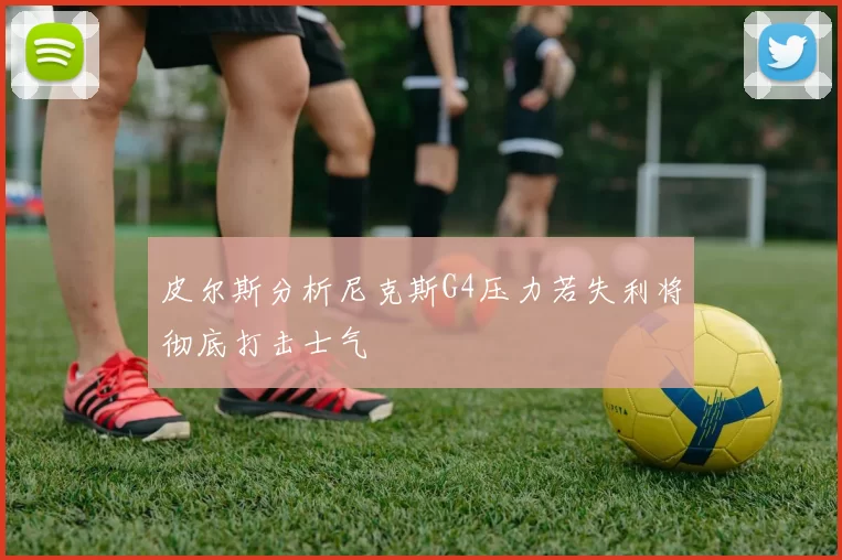 皮尔斯分析尼克斯G4压力若失利将彻底打击士气