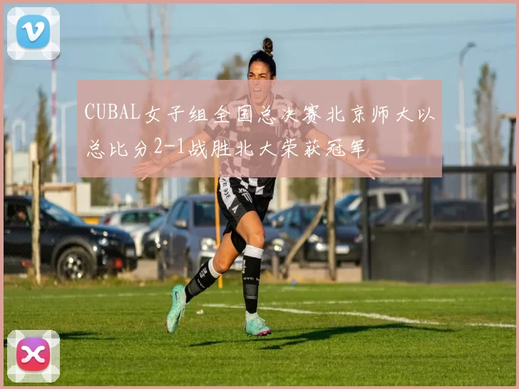 CUBAL女子组全国总决赛北京师大以总比分2-1战胜北大荣获冠军