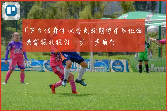 C罗自信身体状态良好期待夺冠但强调需稳扎稳打一步一步前行