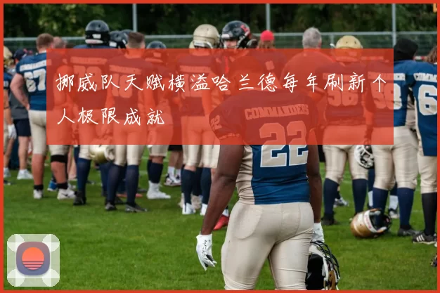 挪威队天赋横溢哈兰德每年刷新个人极限成就