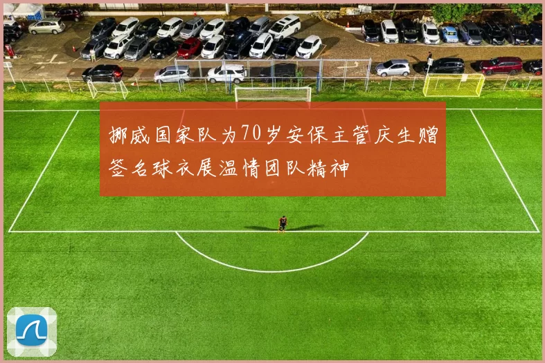 挪威国家队为70岁安保主管庆生赠签名球衣展温情团队精神