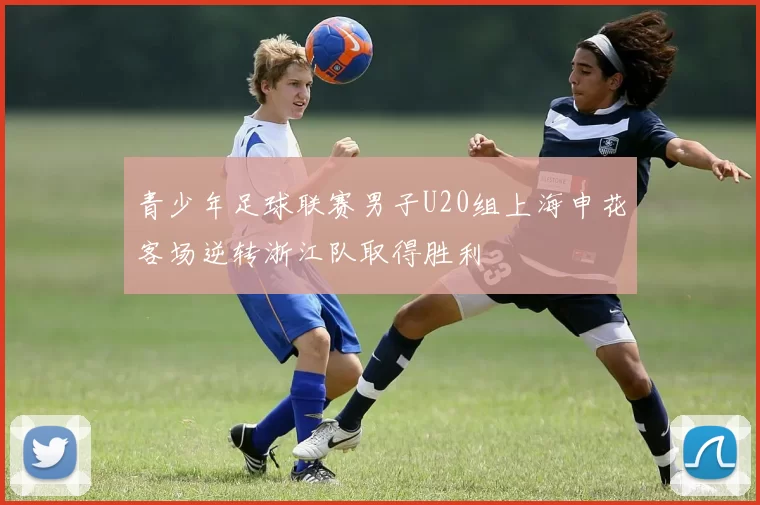 青少年足球联赛男子U20组上海申花客场逆转浙江队取得胜利