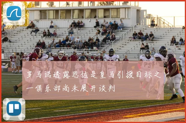 罗马诺透露恩佐是皇马引援目标之一俱乐部尚未展开谈判